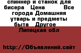 спиннер и станок для бисера › Цена ­ 500 - Все города Домашняя утварь и предметы быта » Другое   . Липецкая обл.